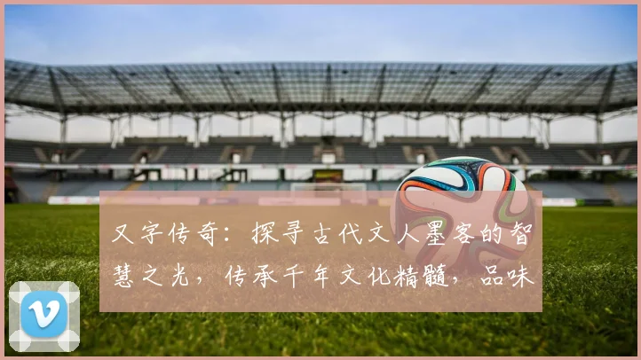 又字传奇：探寻古代文人墨客的智慧之光，传承千年文化精髓，品味人生百态