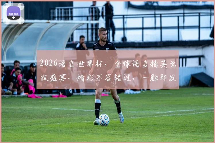 2026语言世界杯，全球语言精英竞技盛宴，精彩不容错过，一触即发