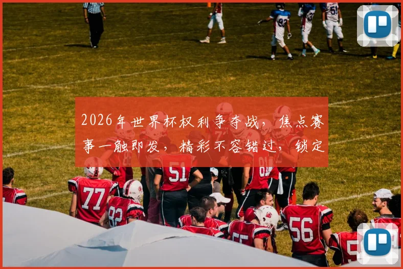 2026年世界杯权利争夺战，焦点赛事一触即发，精彩不容错过，锁定激情时刻