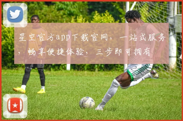 星空官方app下载官网，一站式服务，畅享便捷体验，三步即可拥有