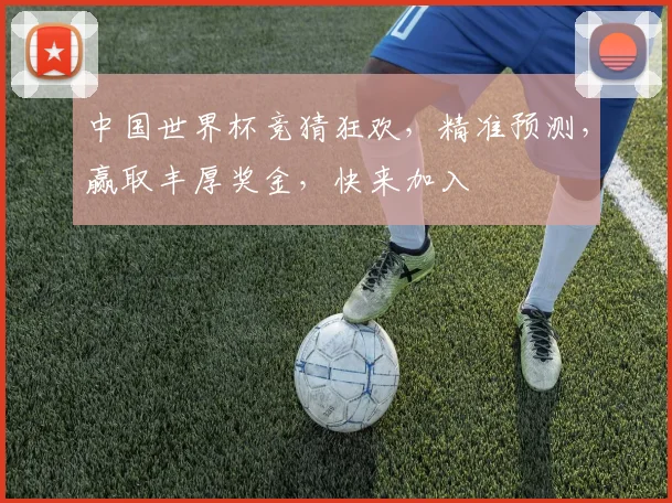 中国世界杯竞猜狂欢，精准预测，赢取丰厚奖金，快来加入