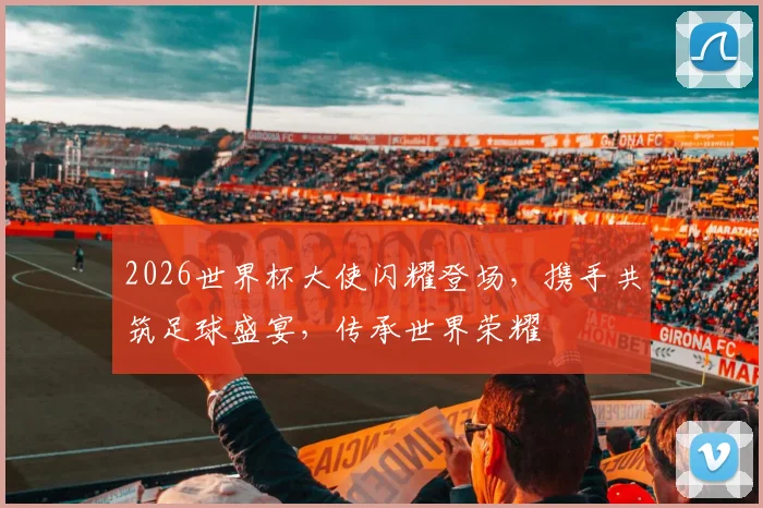 2026世界杯大使闪耀登场，携手共筑足球盛宴，传承世界荣耀