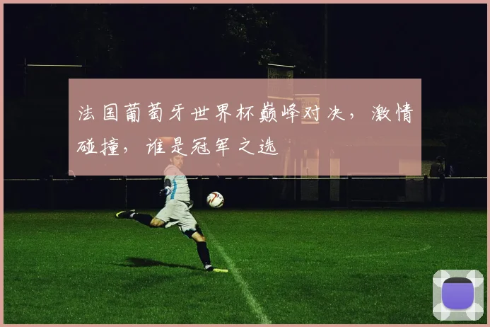 法国葡萄牙世界杯巅峰对决，激情碰撞，谁是冠军之选