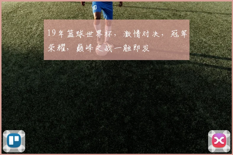 19年篮球世界杯，激情对决，冠军荣耀，巅峰之战一触即发