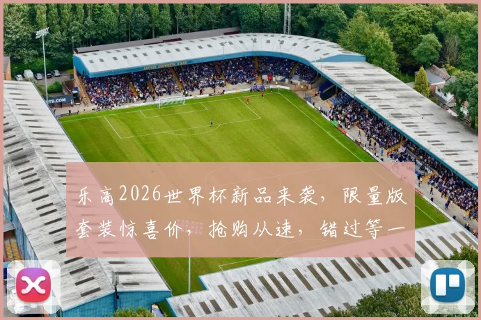 乐高2026世界杯新品来袭，限量版套装惊喜价，抢购从速，错过等一年