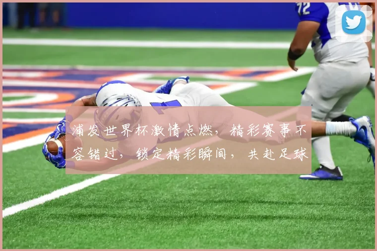 浦发世界杯激情点燃，精彩赛事不容错过，锁定精彩瞬间，共赴足球盛宴