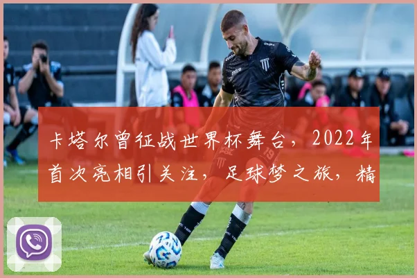 卡塔尔曾征战世界杯舞台，2022年首次亮相引关注，足球梦之旅，精彩纷呈