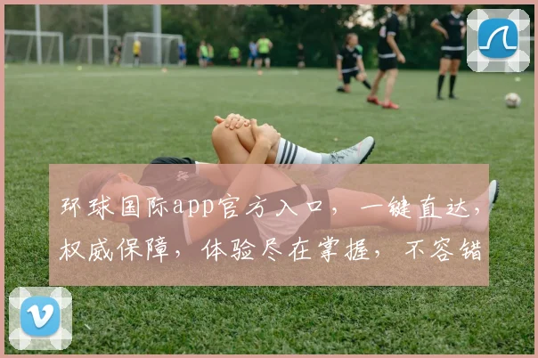 环球国际app官方入口，一键直达，权威保障，体验尽在掌握，不容错过
