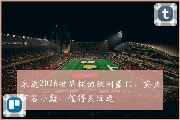 未进2026世界杯的欧洲豪门，实力不容小觑，值得关注逗