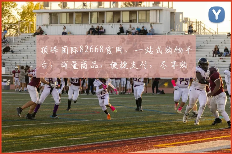 顶峰国际82668官网，一站式购物平台，海量商品，便捷支付，尽享购物乐趣，三重优惠等你来