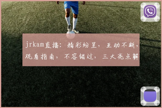 jrkam直播：精彩纷呈，互动不断，观看指南，不容错过，三大亮点解析