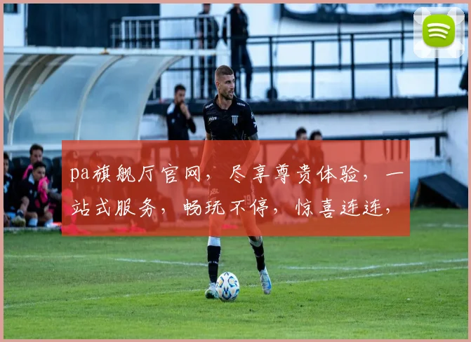 pa旗舰厅官网，尽享尊贵体验，一站式服务，畅玩不停，惊喜连连，不容错过