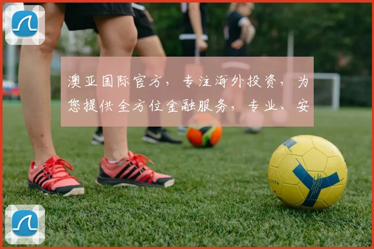 澳亚国际官方，专注海外投资，为您提供全方位金融服务，专业、安全、高效，值得信赖