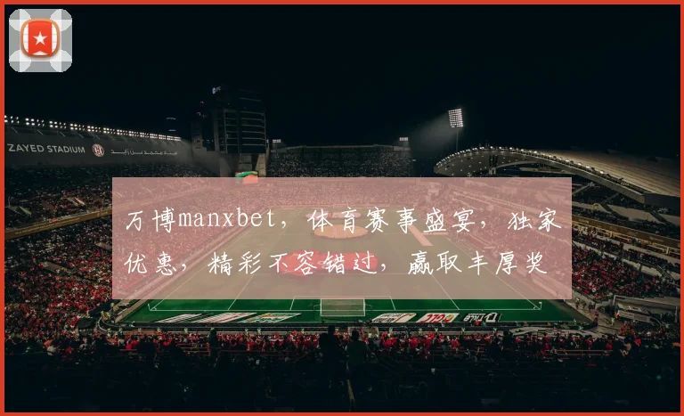 万博manxbet，体育赛事盛宴，独家优惠，精彩不容错过，赢取丰厚奖金