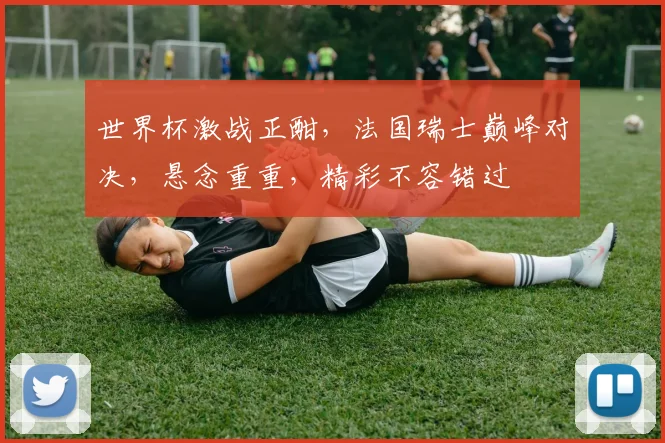 世界杯激战正酣，法国瑞士巅峰对决，悬念重重，精彩不容错过