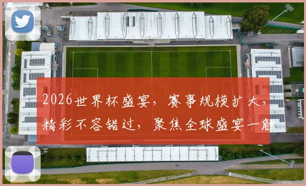 2026世界杯盛宴，赛事规模扩大，精彩不容错过，聚焦全球盛宴一触即发