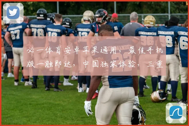 必一体育安卓苹果通用，最佳手机版一触即达，中国独家体验，三重福利，畅享不停，