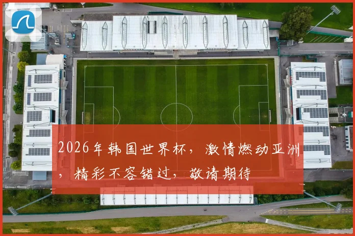 2026年韩国世界杯，激情燃动亚洲，精彩不容错过，敬请期待